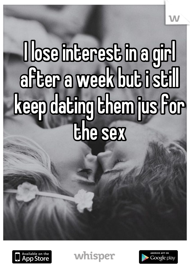 I lose interest in a girl after a week but i still keep dating them jus for the sex