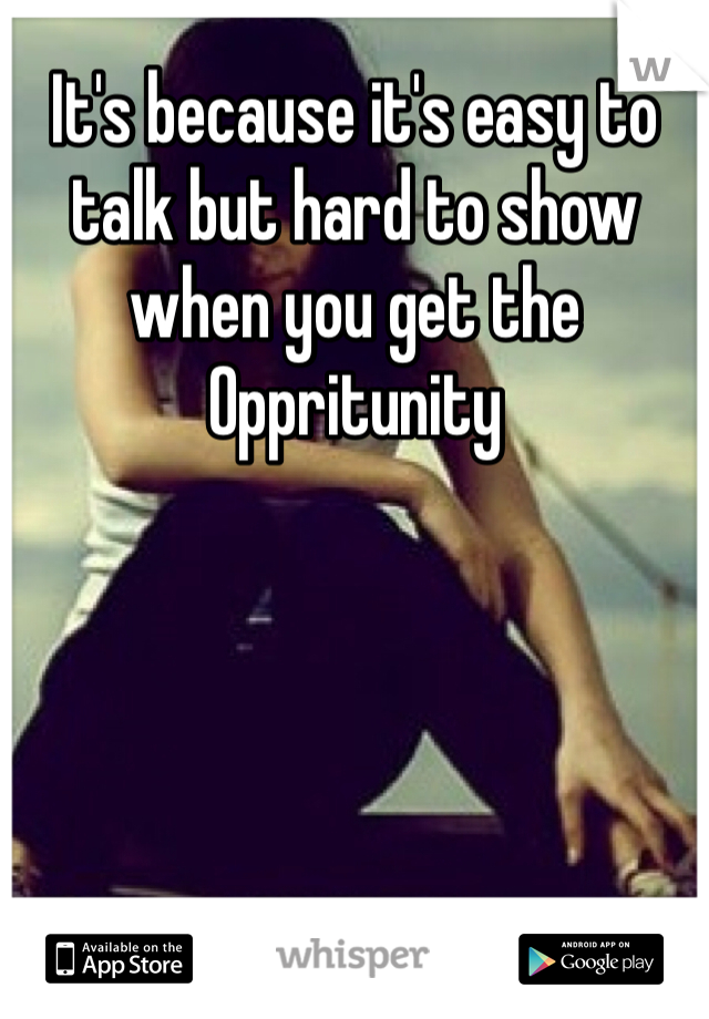 It's because it's easy to talk but hard to show when you get the Oppritunity 
