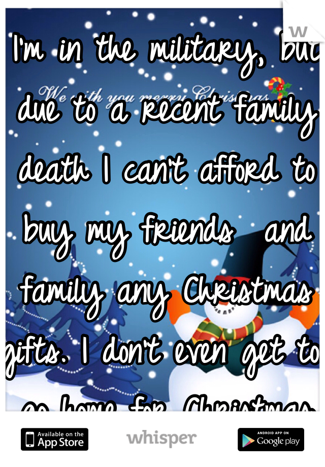 I'm in the military, but due to a recent family death I can't afford to buy my friends  and family any Christmas gifts. I don't even get to go home for Christmas because I'll be working. 