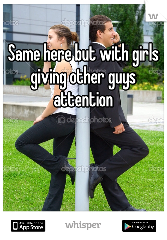 Same here but with girls giving other guys attention 