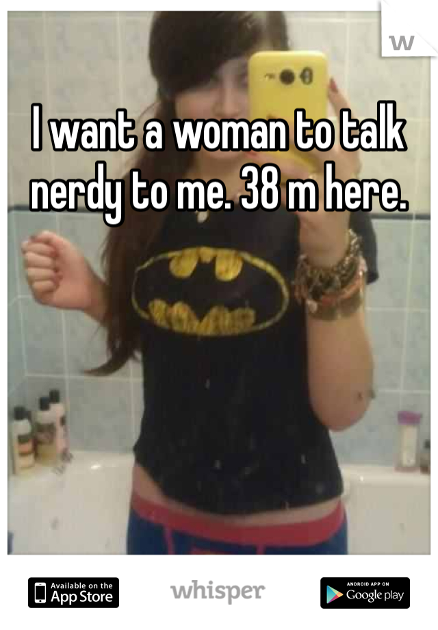 I want a woman to talk nerdy to me. 38 m here. 