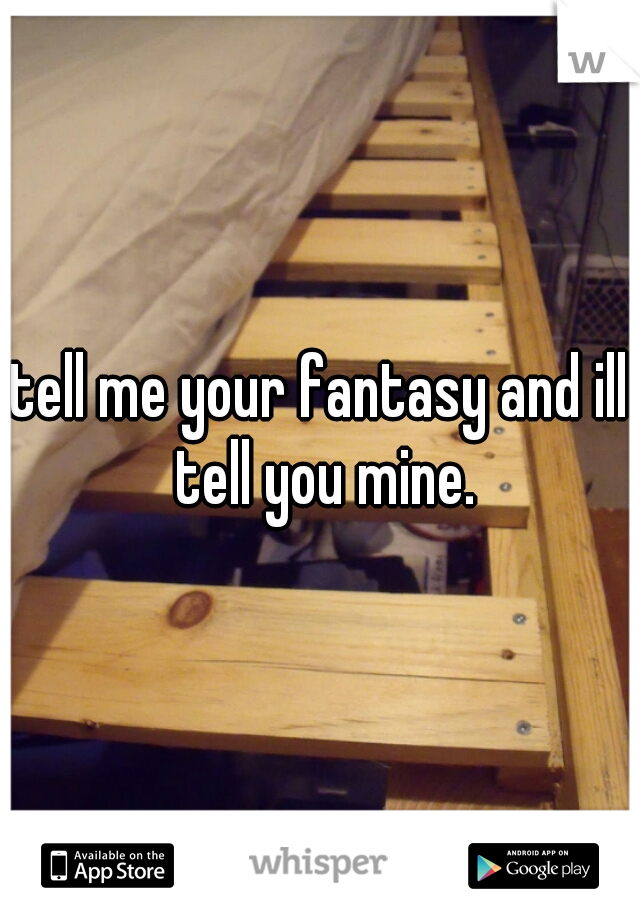 tell me your fantasy and ill tell you mine.
