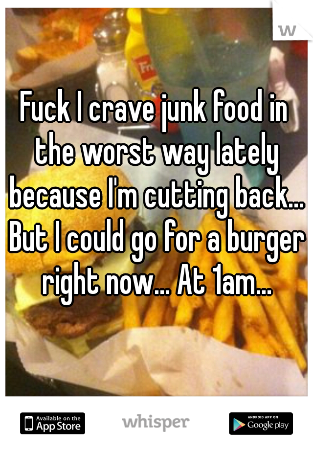 Fuck I crave junk food in the worst way lately because I'm cutting back... But I could go for a burger right now... At 1am...