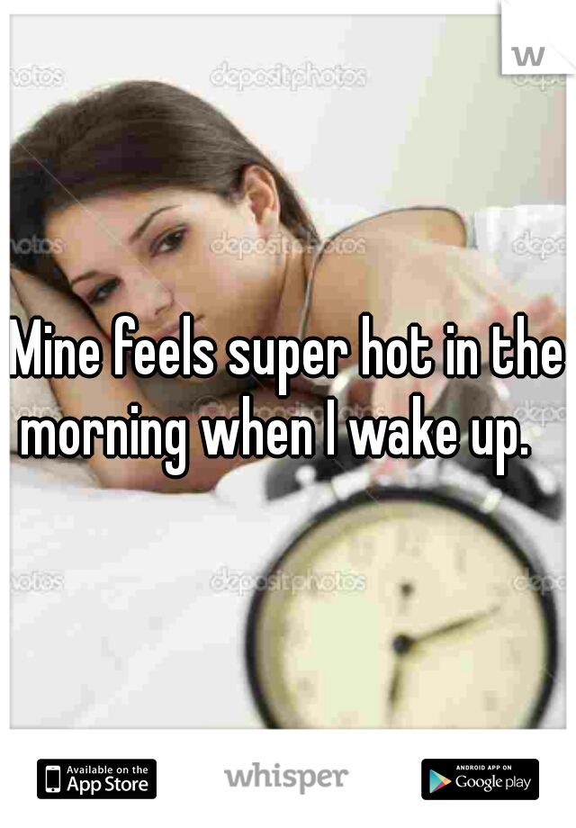 Mine feels super hot in the morning when I wake up.   
