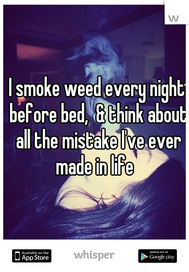 I smoke weed every night before bed,  & think about all the mistake I've ever made in life  