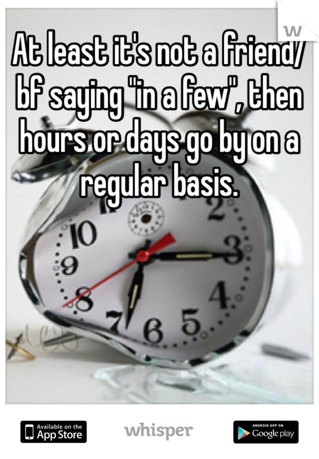 At least it's not a friend/bf saying "in a few", then hours or days go by on a regular basis.