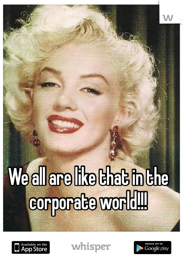 We all are like that in the corporate world!!!