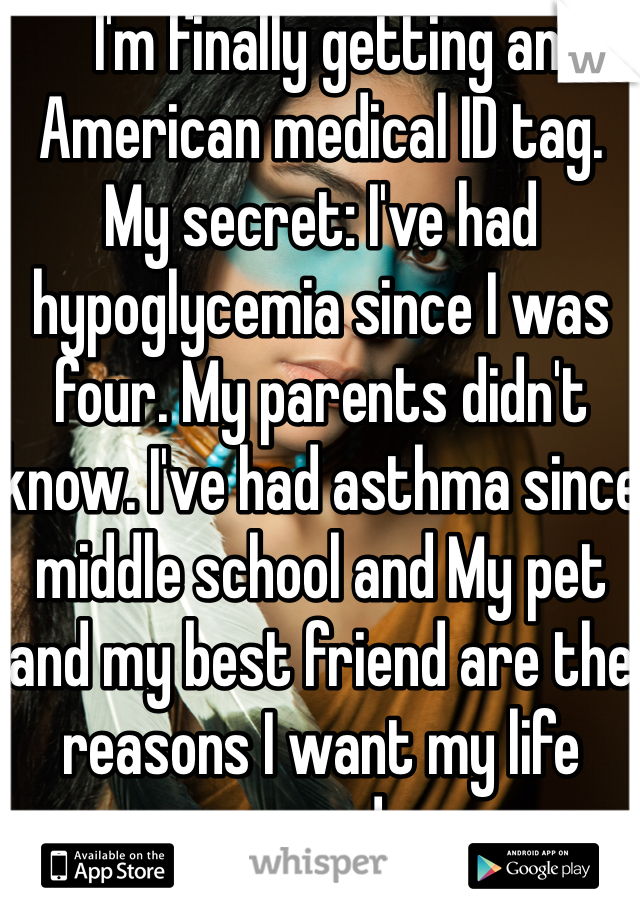  I'm finally getting an American medical ID tag. My secret: I've had hypoglycemia since I was four. My parents didn't know. I've had asthma since middle school and My pet and my best friend are the reasons I want my life saved. 