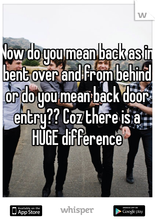 Now do you mean back as in bent over and from behind or do you mean back door entry?? Coz there is a HUGE difference 