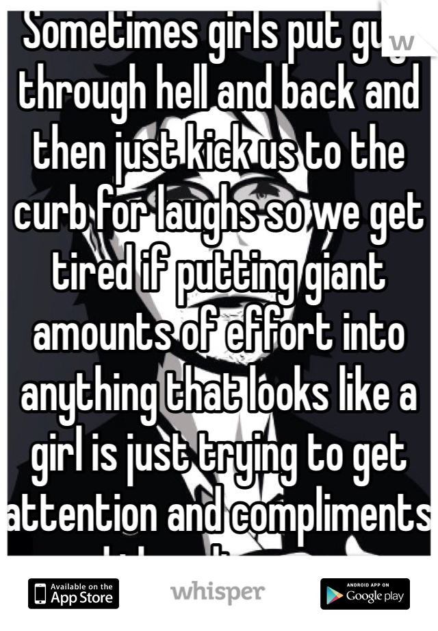  Sometimes girls put guys through hell and back and then just kick us to the curb for laughs so we get tired if putting giant amounts of effort into anything that looks like a girl is just trying to get attention and compliments and then dissappear.  
