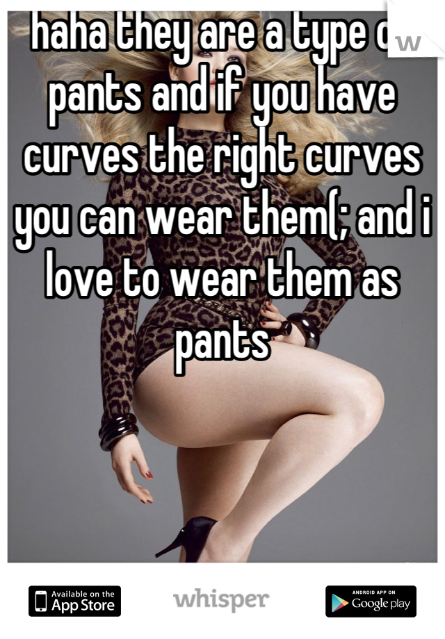 haha they are a type of pants and if you have curves the right curves you can wear them(; and i love to wear them as pants