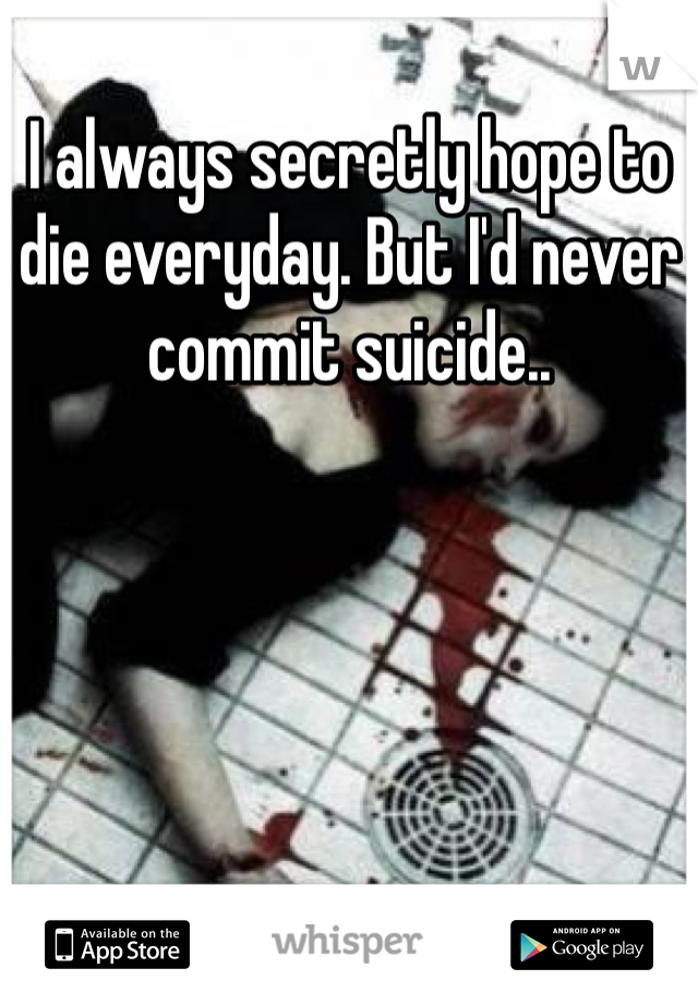 I always secretly hope to die everyday. But I'd never commit suicide.. 