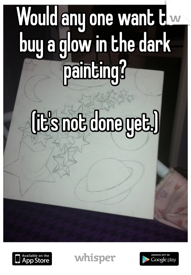 Would any one want to buy a glow in the dark painting? 

(it's not done yet.)