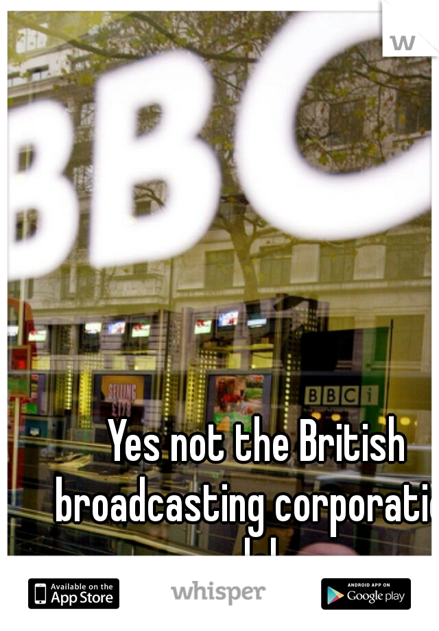 Yes not the British broadcasting corporation lol