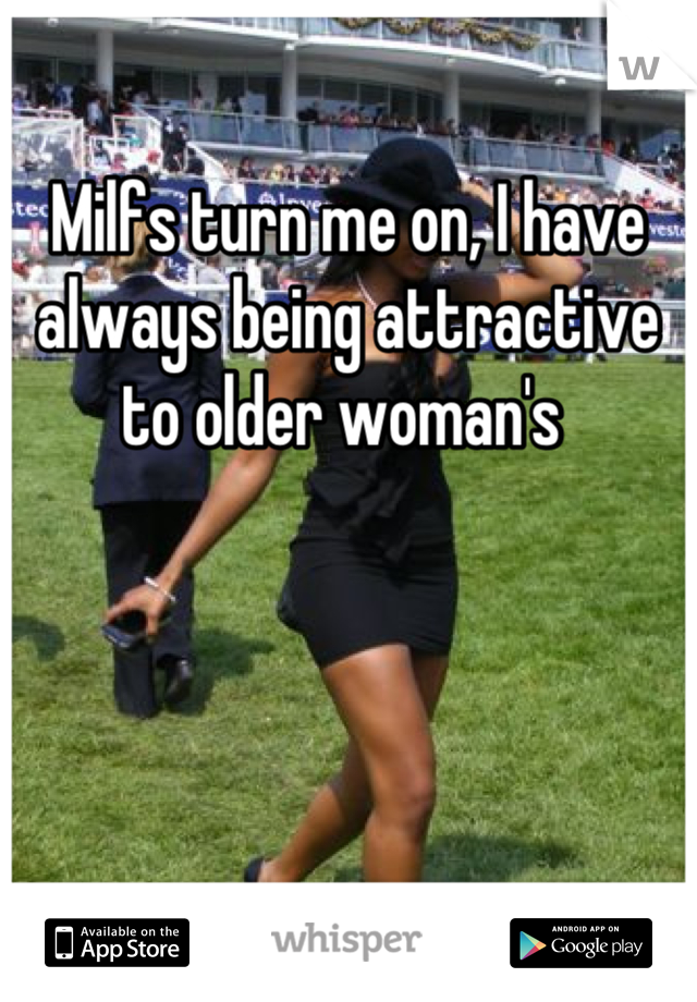 Milfs turn me on, I have always being attractive to older woman's 
