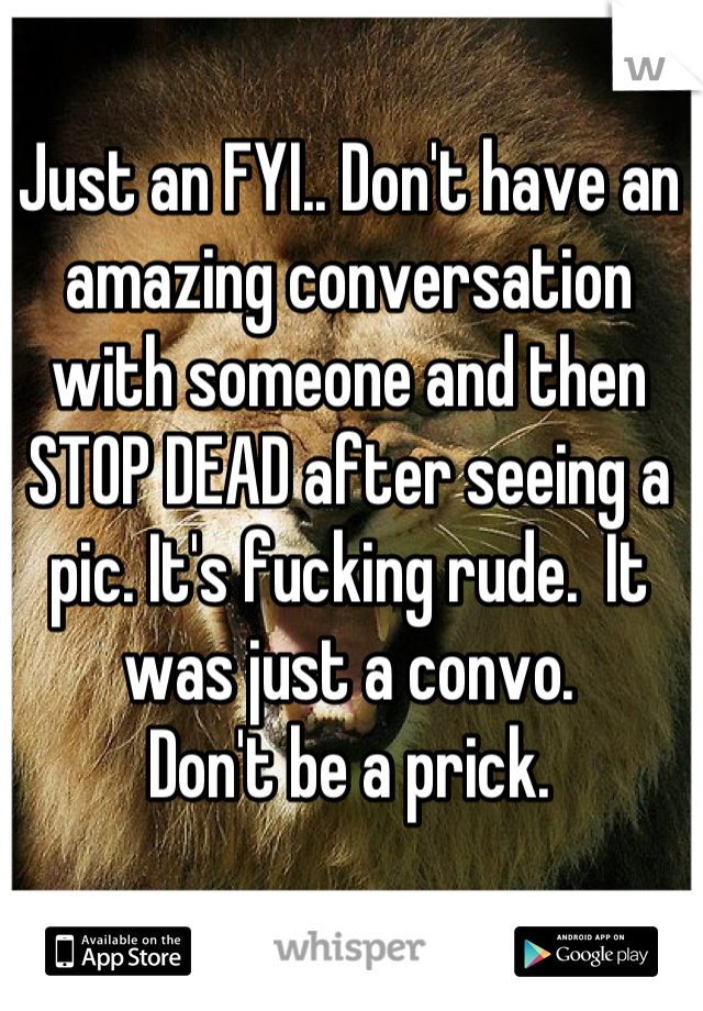 Just an FYI.. Don't have an amazing conversation with someone and then STOP DEAD after seeing a pic. It's fucking rude.  It was just a convo. 
Don't be a prick.
