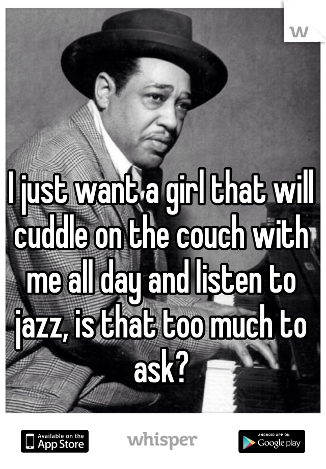 I just want a girl that will cuddle on the couch with me all day and listen to jazz, is that too much to ask?