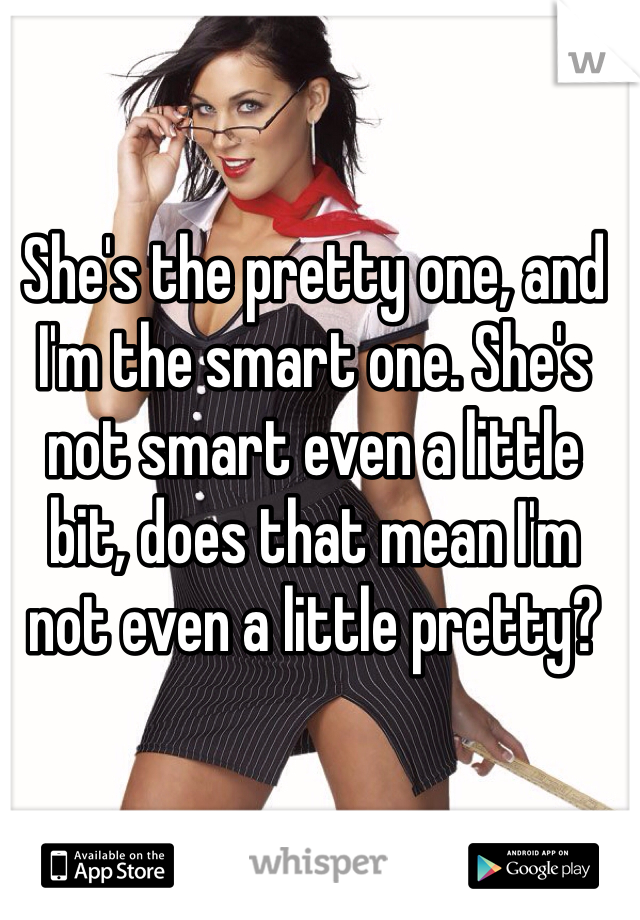 She's the pretty one, and I'm the smart one. She's not smart even a little bit, does that mean I'm not even a little pretty?