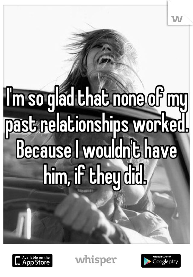I'm so glad that none of my past relationships worked. Because I wouldn't have him, if they did. 
