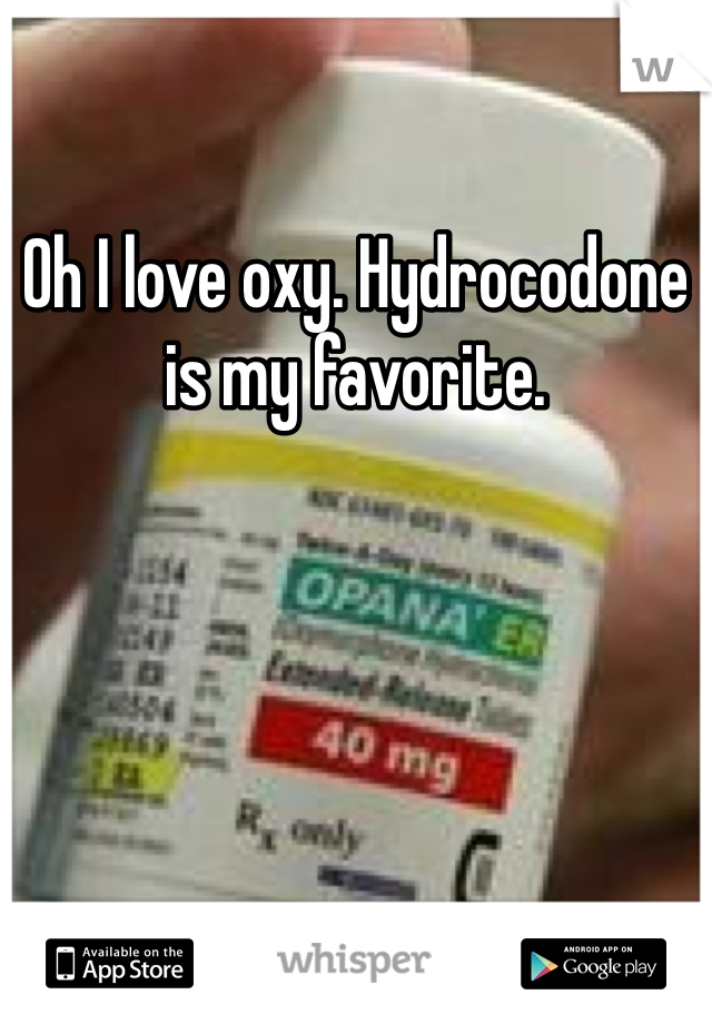 Oh I love oxy. Hydrocodone is my favorite. 