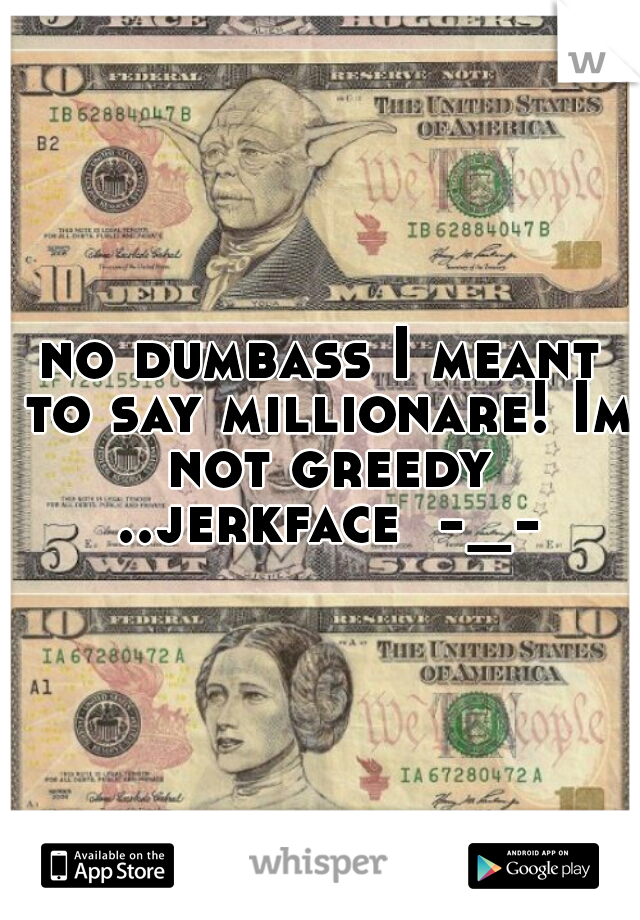 no dumbass I meant to say millionare! Im not greedy ..jerkface  -_-