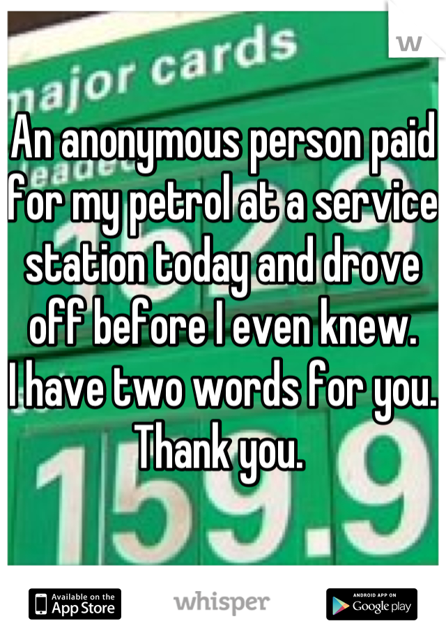 An anonymous person paid for my petrol at a service station today and drove off before I even knew.
I have two words for you.
Thank you. 