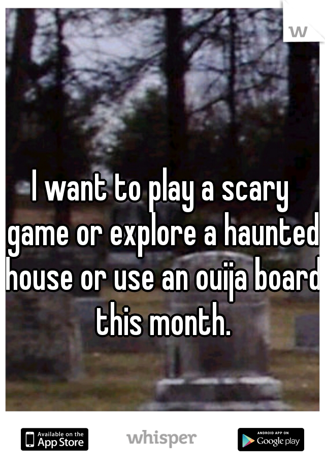 I want to play a scary game or explore a haunted house or use an ouija board this month.