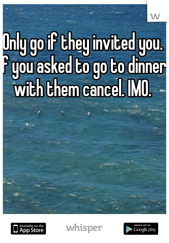 Only go if they invited you.  If you asked to go to dinner with them cancel. IMO. 