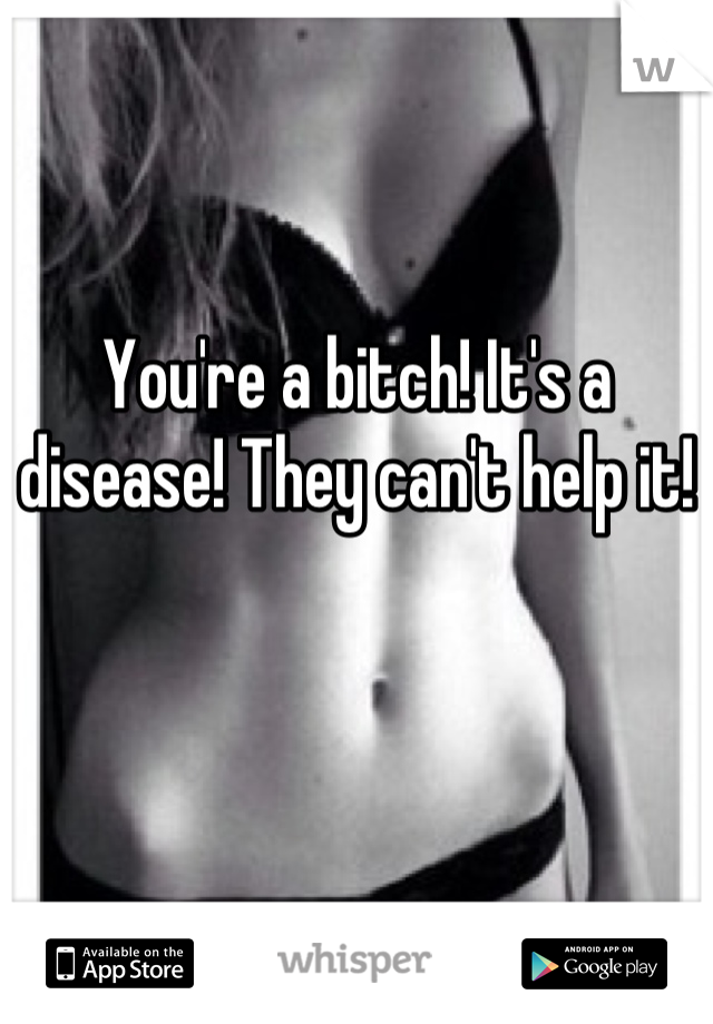 You're a bitch! It's a disease! They can't help it!