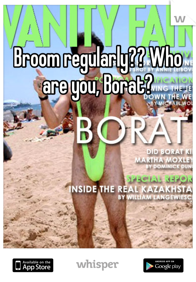 Broom regularly?? Who are you, Borat?