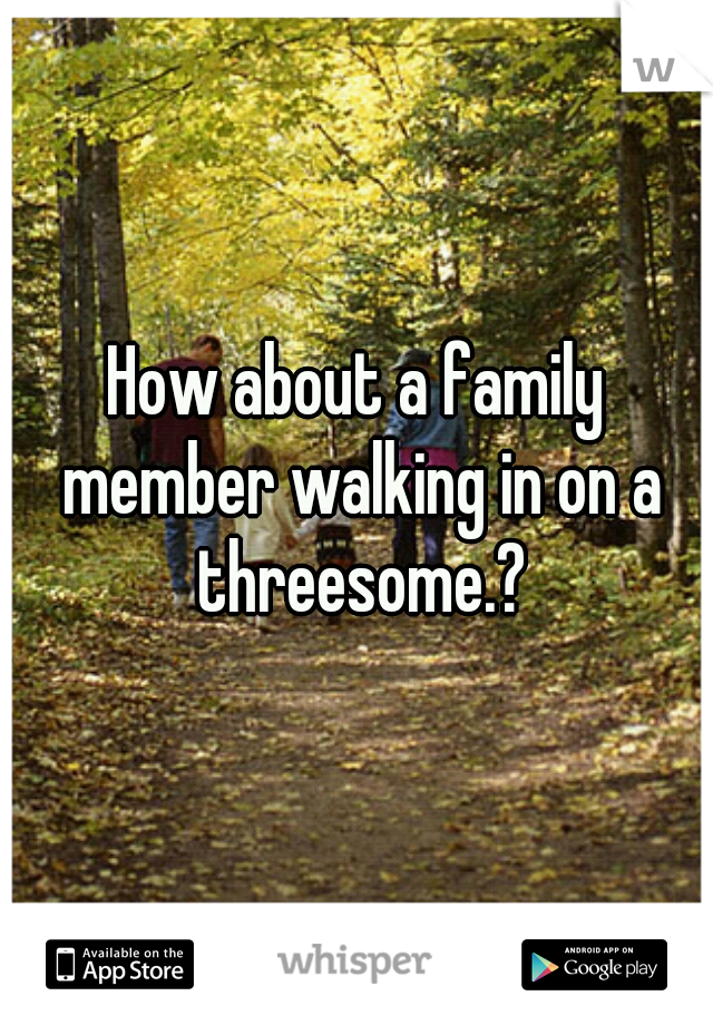 How about a family member walking in on a threesome.?