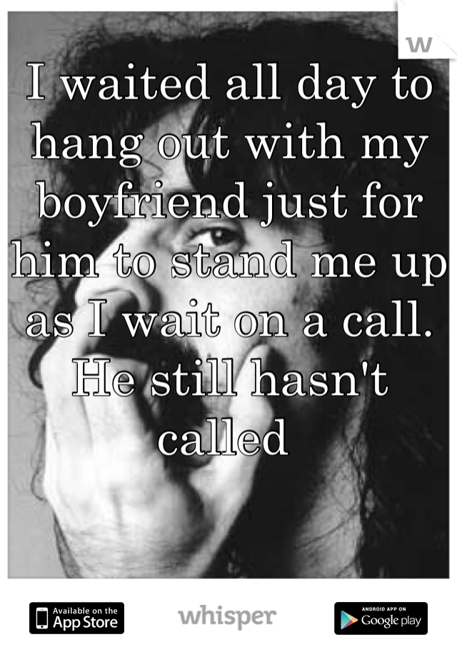 I waited all day to hang out with my boyfriend just for him to stand me up as I wait on a call. He still hasn't called 
