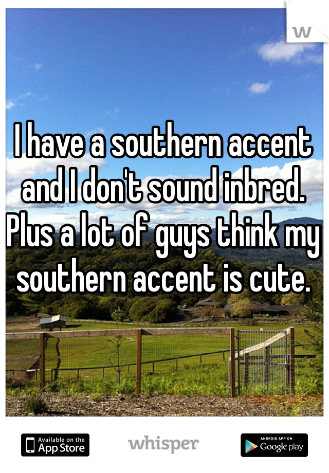 I have a southern accent and I don't sound inbred. Plus a lot of guys think my southern accent is cute. 
