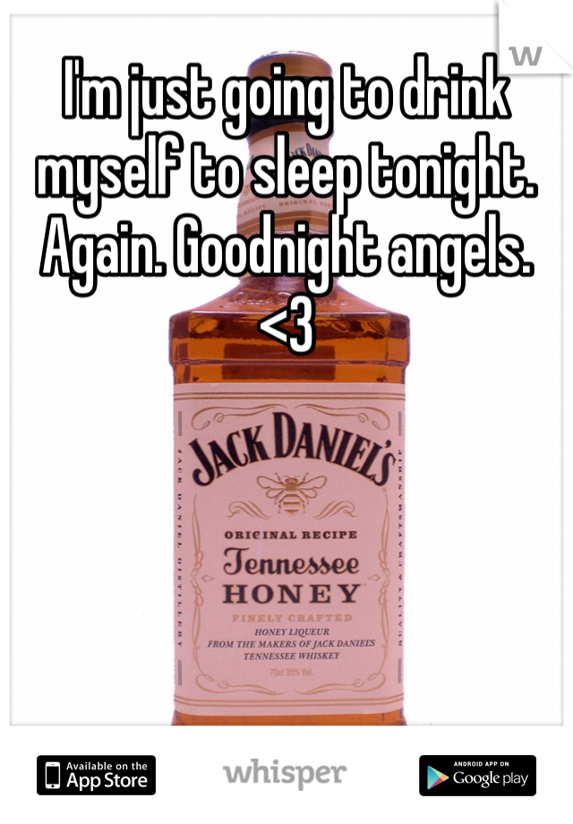 I'm just going to drink myself to sleep tonight. Again. Goodnight angels. <3
