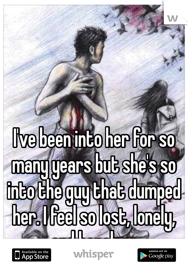 I've been into her for so many years but she's so into the guy that dumped her. I feel so lost, lonely, and hopeless