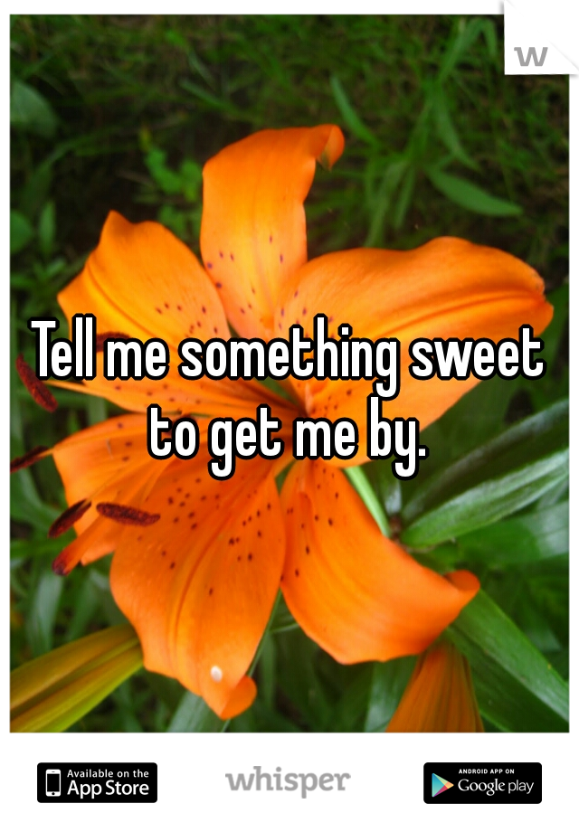 Tell me something sweet to get me by. 
