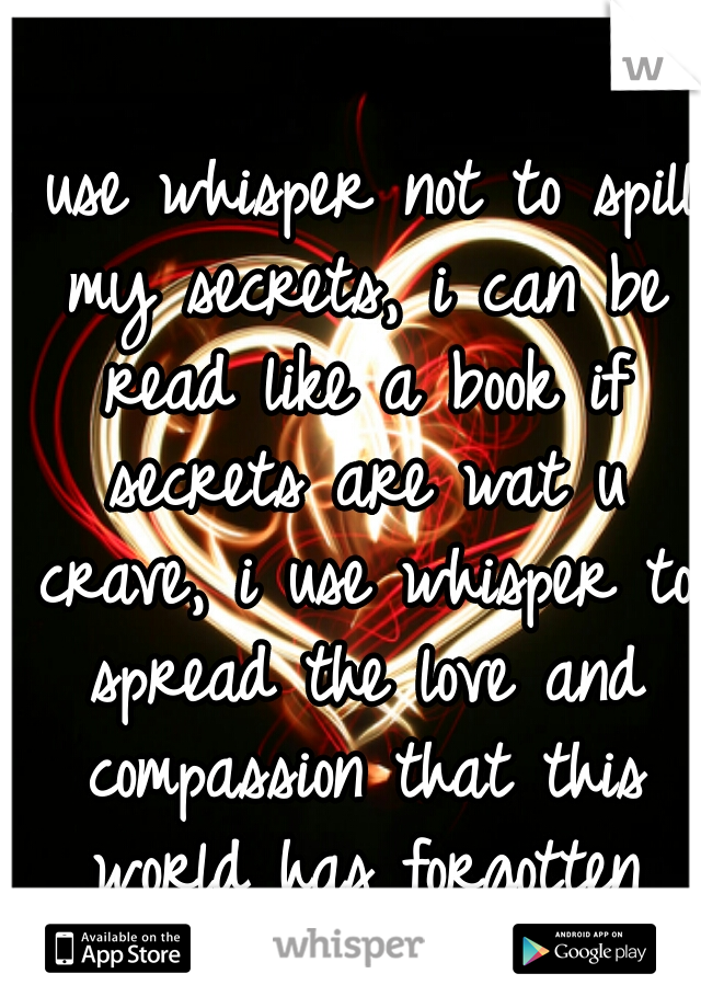 I use whisper not to spill my secrets, i can be read like a book if secrets are wat u crave, i use whisper to spread the love and compassion that this world has forgotten