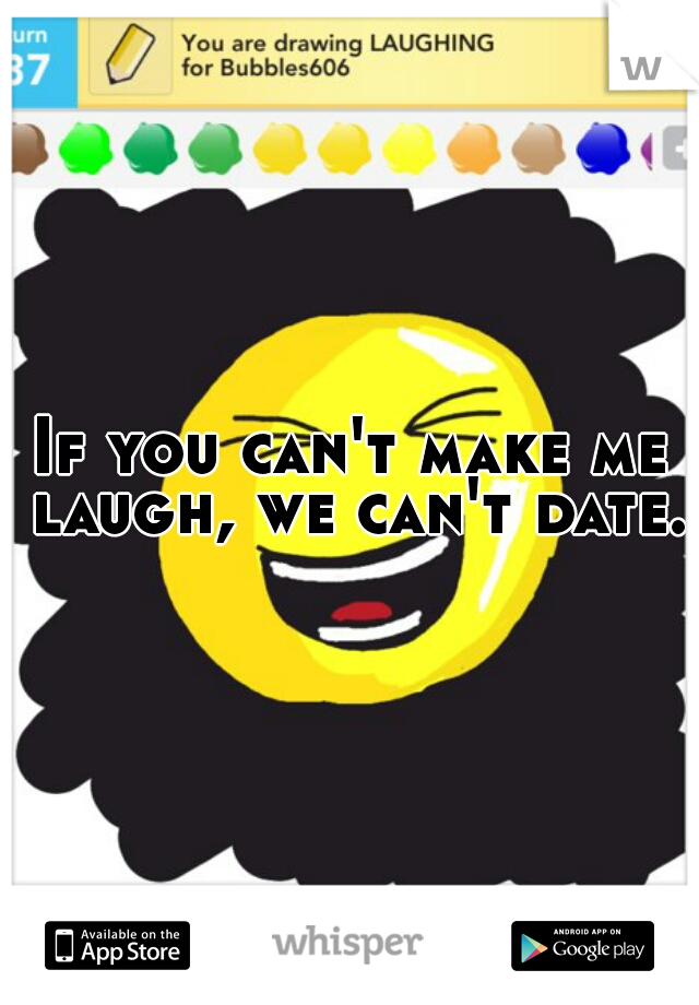 If you can't make me laugh, we can't date. 