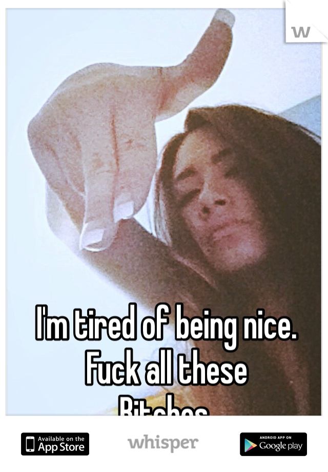 I'm tired of being nice.
Fuck all these
Bitches.