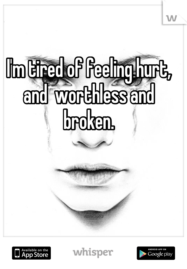 I'm tired of feeling hurt, and  worthless and broken.