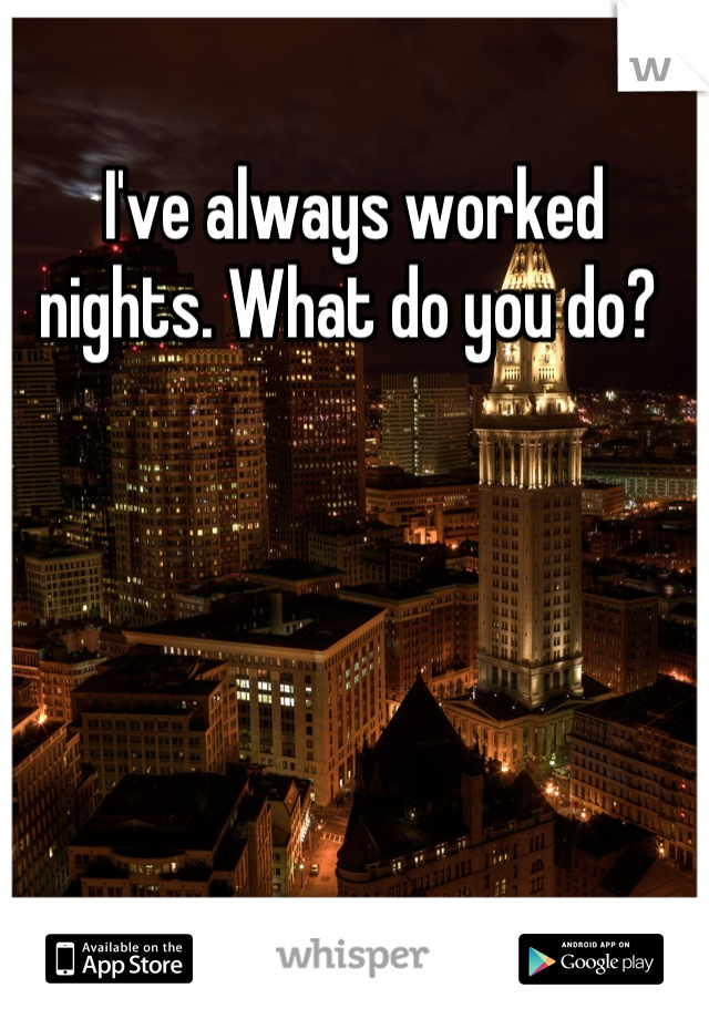 I've always worked nights. What do you do? 