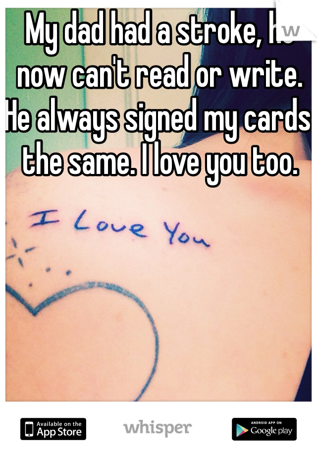 My dad had a stroke, he now can't read or write. He always signed my cards the same. I love you too.
