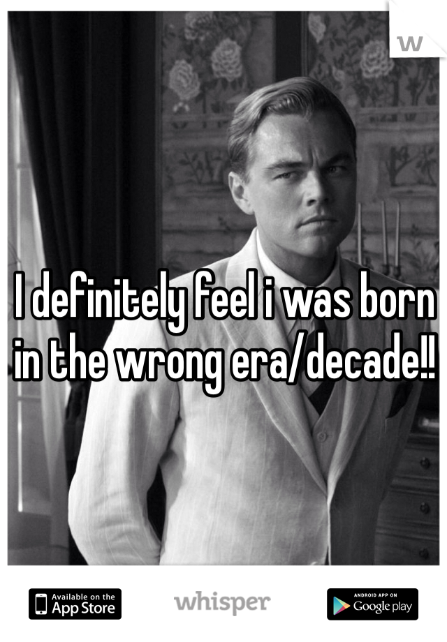 I definitely feel i was born in the wrong era/decade!!