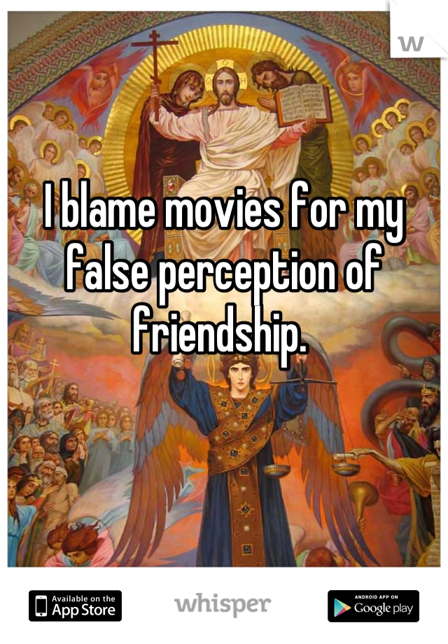 I blame movies for my false perception of friendship. 