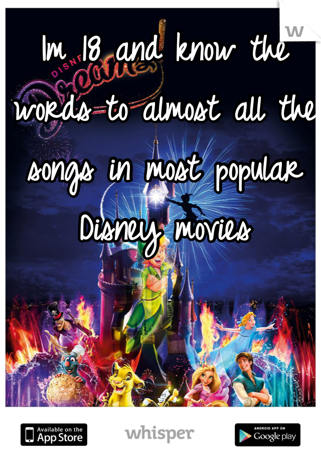 Im 18 and know the words to almost all the songs in most popular Disney movies