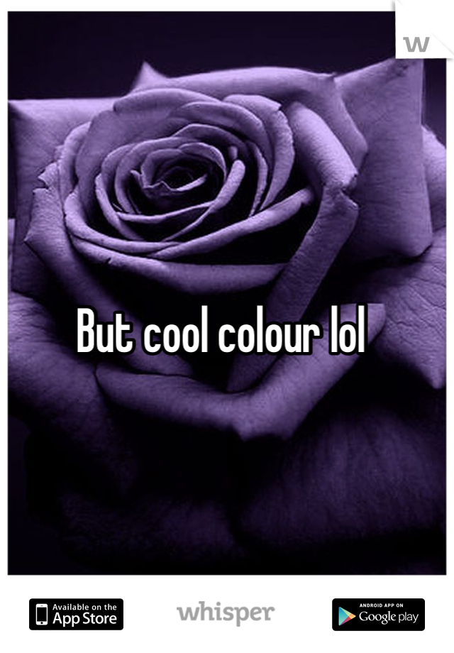 But cool colour lol 