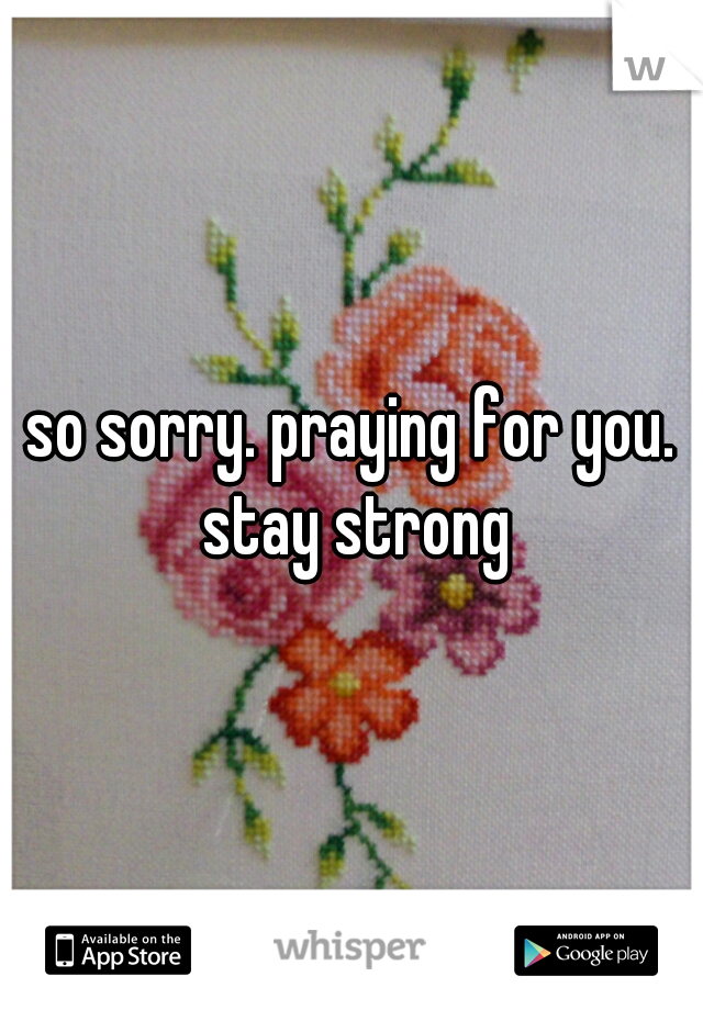 so sorry. praying for you. stay strong