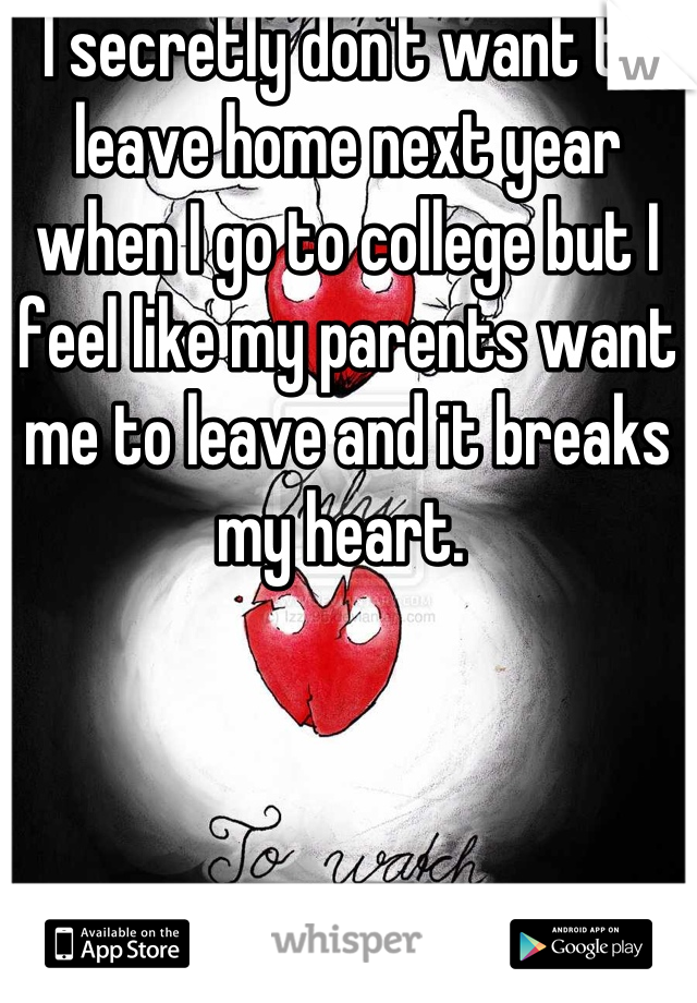 I secretly don't want to leave home next year when I go to college but I feel like my parents want me to leave and it breaks my heart. 