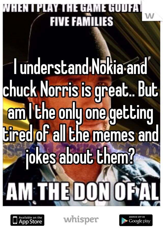 I understand Nokia and chuck Norris is great.. But am I the only one getting tired of all the memes and jokes about them?