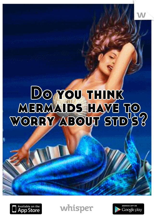 Do you think mermaids have to worry about std's?